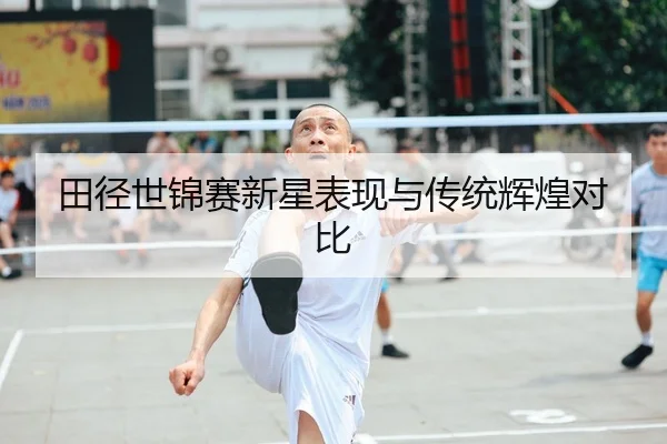 田径世锦赛新星表现与传统辉煌对比